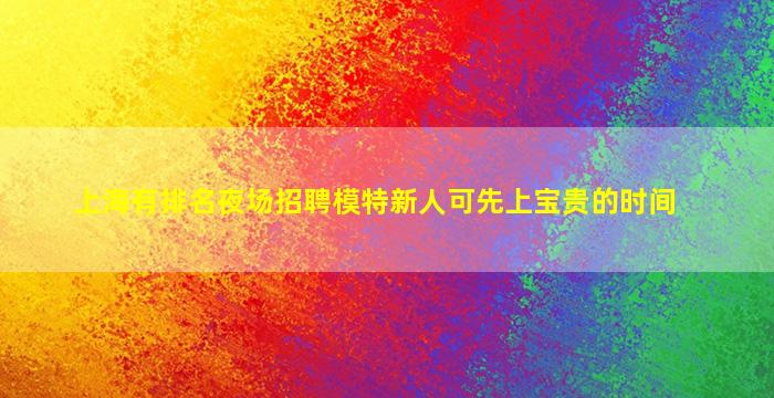 上海有排名夜场招聘模特新人可先上宝贵的时间